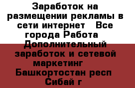  Заработок на размещении рекламы в сети интернет - Все города Работа » Дополнительный заработок и сетевой маркетинг   . Башкортостан респ.,Сибай г.